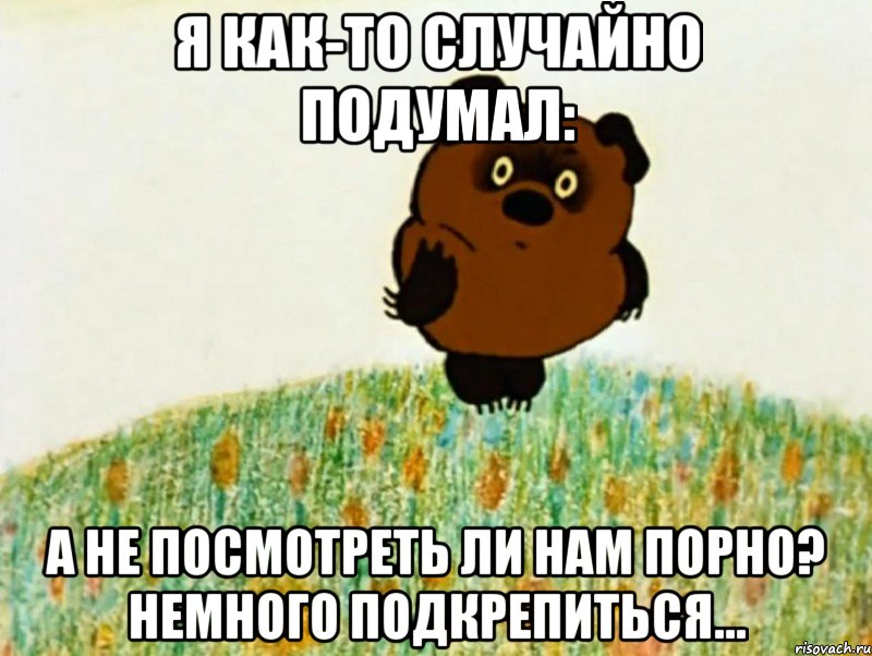 я как-то случайно подумал: а не посмотреть ли нам порно? Немного подкрепиться..., Мем ВИННИ ПУХ