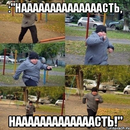 :"Наааааааааааааасть, Нааааааааааааасть!"