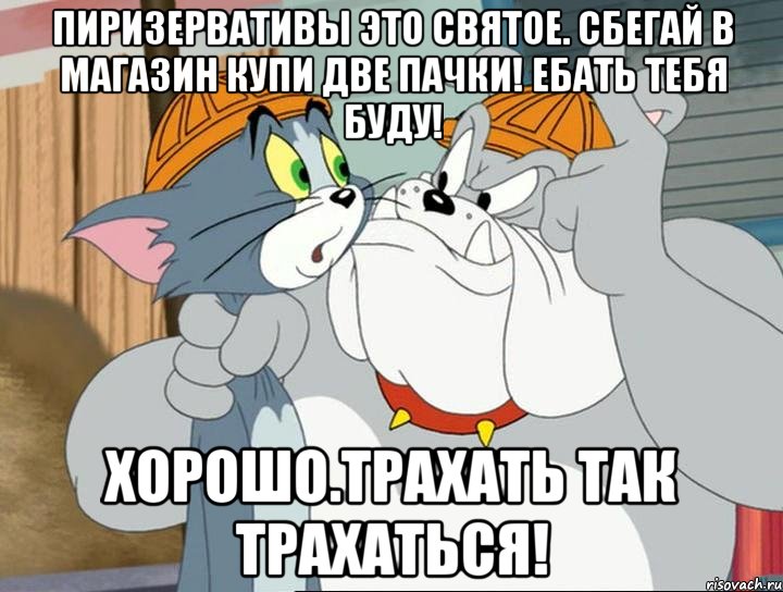 Пиризервативы это святое. Сбегай в магазин купи две пачки! Ебать тебя буду! ХОРОШО.ТРАХАТЬ ТАК ТРАХАТЬСЯ!