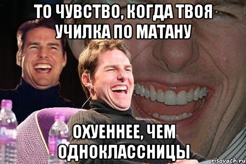 ТО ЧУВСТВО, КОГДА ТВОЯ УЧИЛКА ПО МАТАНУ ОХУЕННЕЕ, ЧЕМ ОДНОКЛАССНИЦЫ, Мем том круз