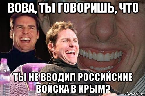 ВОВА, ТЫ ГОВОРИШЬ, ЧТО ТЫ НЕ ВВОДИЛ РОССИЙСКИЕ ВОЙСКА В КРЫМ?, Мем том круз