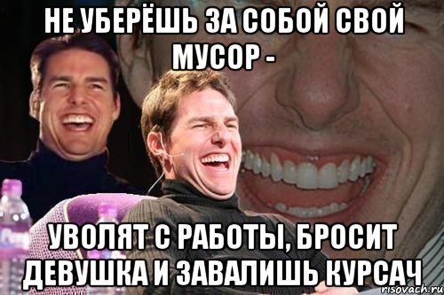 Не уберёшь за собой свой мусор - уволят с работы, бросит девушка и завалишь курсач, Мем том круз