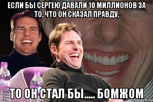 Если бы Сергею давали 10 миллионов за то, что он сказал правду, То он стал бы..... Бомжом, Мем том круз