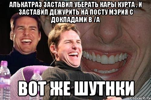 Алькатраз заставил уберать кары курта , и заставил дежурить на посту Мэрия с докладами в /a Вот же шутнки, Мем том круз