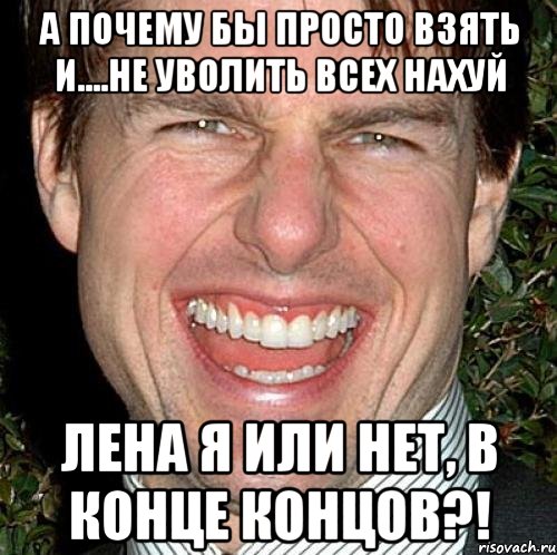 А почему бы просто взять и....не уволить всех нахуй Лена я или нет, в конце концов?!, Мем Том Круз