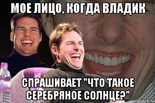 Мое лицо, когда Владик спрашивает "Что такое серебряное солнце?", Мем том круз