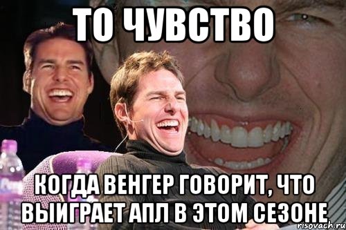 то чувство когда Венгер говорит, что выиграет АПЛ в этом сезоне, Мем том круз