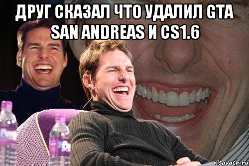 Друг сказал что удалил gta san andreas и cs1.6 , Мем том круз