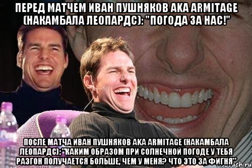 перед матчем Иван Пушняков aka Armitage (Накамбала Леопардс): "Погода за нас!" после матча Иван Пушняков aka Armitage (Накамбала Леопардс): "Каким образом при солнечной погоде у тебя разгон получается больше, чем у меня? Что это за фигня", Мем том круз