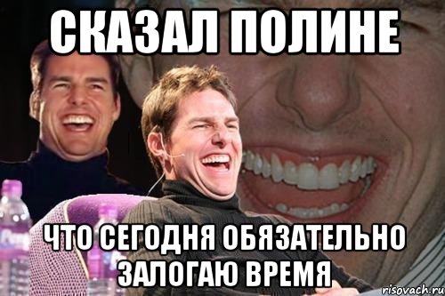 сказал полине что сегодня обязательно залогаю время, Мем том круз