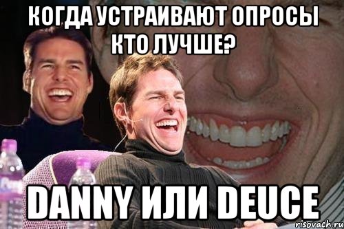 Когда устраивают опросы кто лучше? Danny или Deuce, Мем том круз