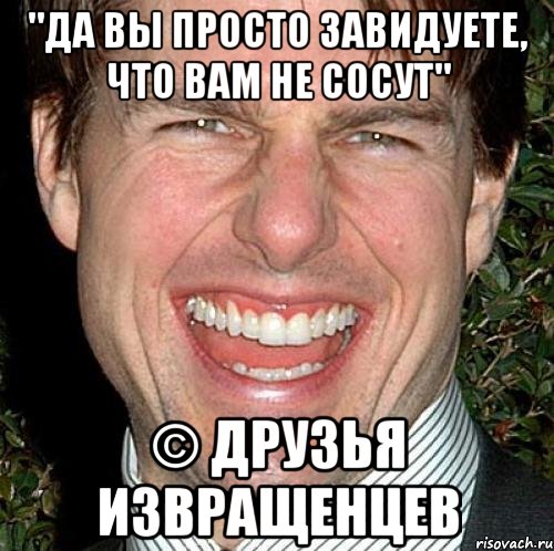 "Да вы просто завидуете, что вам не сосут" © друзья извращенцев, Мем Том Круз