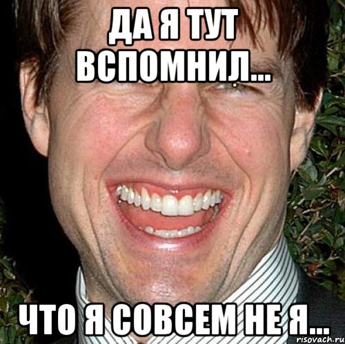 Да я тут вспомнил... Что я совсем не я...