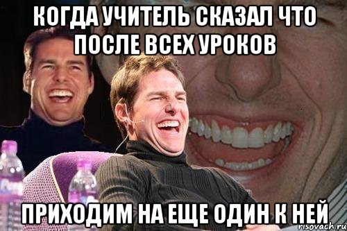 Когда учитель сказал что после всех уроков Приходим на еще один к ней, Мем том круз