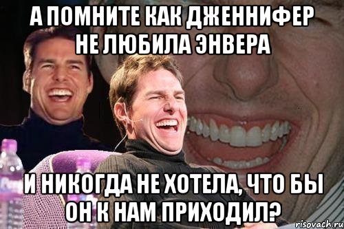 А помните как Дженнифер не любила Энвера И никогда не хотела, что бы он к нам приходил?, Мем том круз