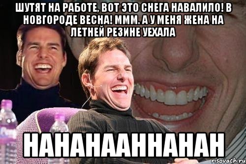 Шутят на работе, вот это снега навалило! В Новгороде весна! Ммм. А У МЕНЯ ЖЕНА НА ЛЕТНЕЙ РЕЗИНЕ УЕХАЛА HAHAHAAHHAHAH, Мем том круз