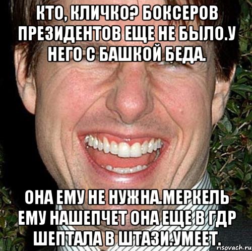 Кто, Кличко? Боксеров президентов еще не было.у него с башкой беда. Она ему не нужна.Меркель ему нашепчет Она еще в ГДР шептала в штази.умеет., Мем Том Круз