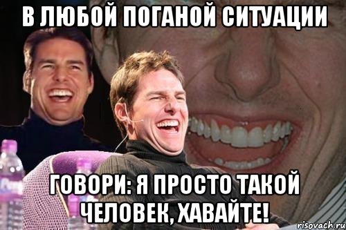 В ЛЮБОЙ ПОГАНОЙ СИТУАЦИИ ГОВОРИ: Я ПРОСТО ТАКОЙ ЧЕЛОВЕК, ХАВАЙТЕ!, Мем том круз