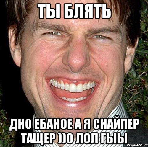 Ты блять Дно ебаное а я снайпер тащер ))0 лол гыы, Мем Том Круз