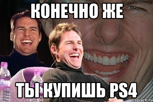 Конечно же ты купишь PS4, Мем том круз