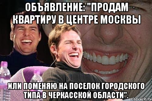 Объявление: "Продам квартиру в центре Москвы или поменяю на поселок городского типа в Черкасской области"., Мем том круз