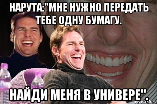 Нарута:"Мне нужно передать тебе одну бумагу. Найди меня в универе"., Мем том круз