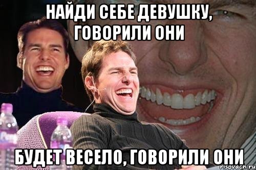 Найди себе девушку, говорили они будет весело, говорили они, Мем том круз