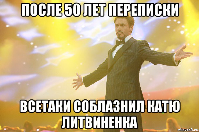 после 50 лет переписки всетаки соблазнил КАТЮ Литвиненка, Мем Тони Старк (Роберт Дауни младший)