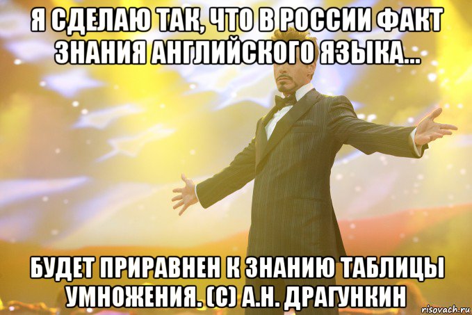 Я сделаю так, что в России факт знания английского языка... будет приравнен к знанию таблицы умножения. (с) А.Н. Драгункин, Мем Тони Старк (Роберт Дауни младший)