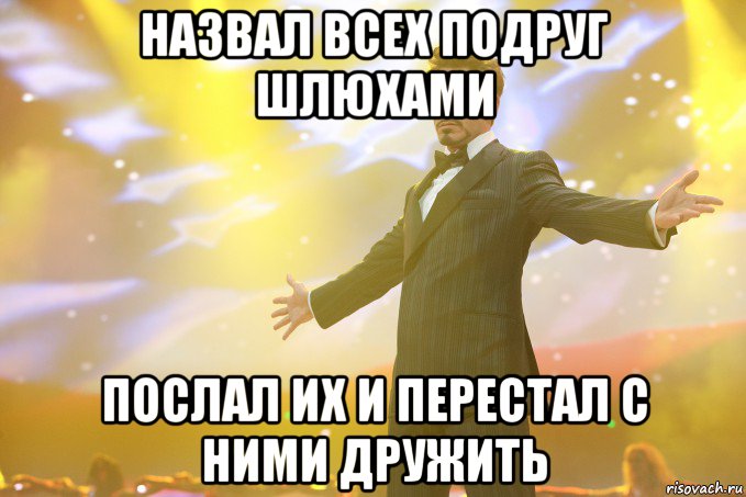 НАЗВАЛ ВСЕХ ПОДРУГ ШЛЮХАМИ ПОСЛАЛ ИХ И ПЕРЕСТАЛ С НИМИ ДРУЖИТЬ, Мем Тони Старк (Роберт Дауни младший)