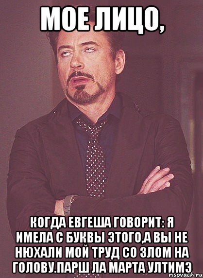 Мое лицо, когда Евгеша говорит: Я имела с буквы этого,а вы не нюхали мой труд со злом на голову.Парш ла марта ултимэ, Мем твое выражение лица