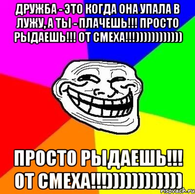 Дружба - это когда она упала в лужу, а ты - плачешь!!! Просто рыдаешь!!! ОТ СМЕХА!!!)))))))))))) Просто рыдаешь!!! ОТ СМЕХА!!!)))))))))))), Мем Тролль Адвайс