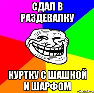 сдал в раздевалку куртку с шашкой и шарфом, Мем Тролль Адвайс