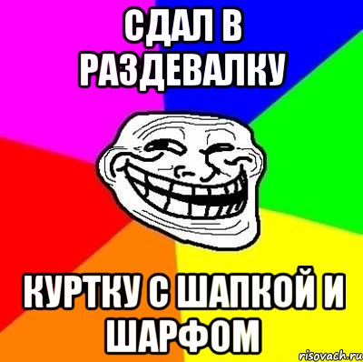 сдал в раздевалку куртку с шапкой и шарфом, Мем Тролль Адвайс