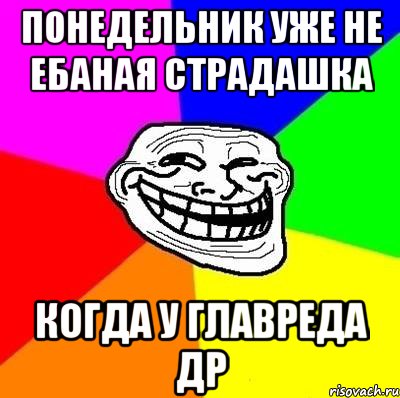 понедельник уже не ебаная страдашка когда у главреда ДР, Мем Тролль Адвайс