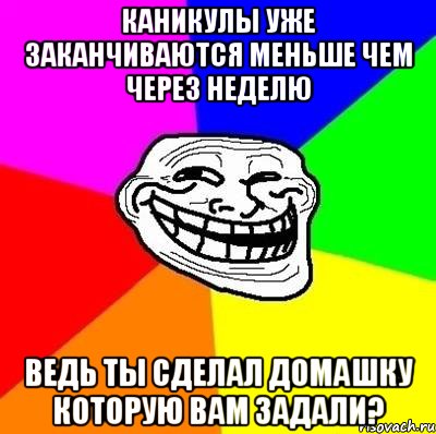 КАНИКУЛЫ УЖЕ ЗАКАНЧИВАЮТСЯ МЕНЬШЕ ЧЕМ ЧЕРЕЗ НЕДЕЛЮ ВЕДЬ ТЫ СДЕЛАЛ ДОМАШКУ КОТОРУЮ ВАМ ЗАДАЛИ?, Мем Тролль Адвайс