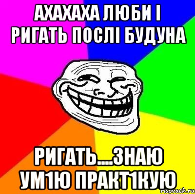 Ахахаха люби і ригать послі будуна Ригать....знаю ум1ю практ1кую, Мем Тролль Адвайс