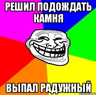 решил подождать камня выпал радужный, Мем Тролль Адвайс