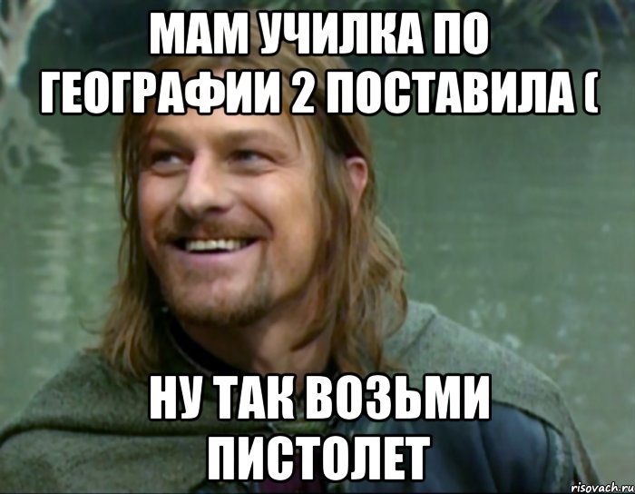 мам училка по географии 2 поставила ( ну так возьми пистолет, Мем Тролль Боромир