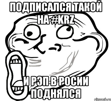 Подписался такой на #KRZ И рэп в Росии поднялся, Мем  Trollface LOL