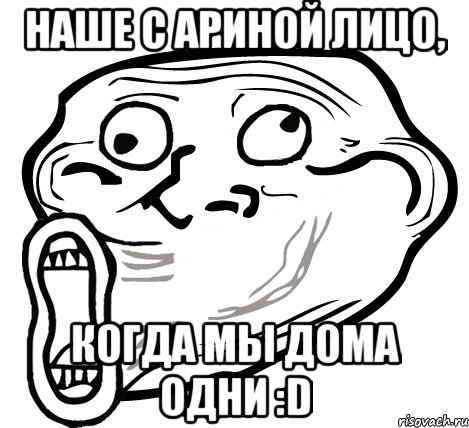 Наше с Ариной лицо, когда мы дома одни :D, Мем  Trollface LOL