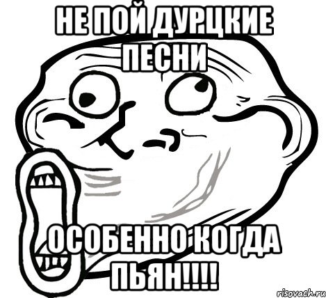 НЕ ПОЙ ДУРЦКИЕ ПЕСНИ ОСОБЕННО КОГДА ПЬЯН!!!!, Мем  Trollface LOL