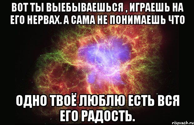 Вот ты выебываешься , играешь на его нервах. А сама не понимаешь что Одно твоё люблю есть вся его радость., Мем Туманность