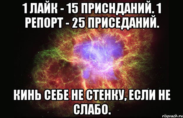 1 лайк - 15 приснданий. 1 репорт - 25 приседаний. Кинь себе не стенку, если не слабо., Мем Туманность