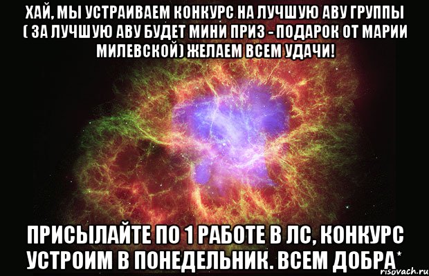 Хай, мы устраиваем конкурс на лучшую аву группы ( за лучшую аву будет мини приз - подарок от Марии Милевской) желаем всем удачи! Присылайте по 1 работе в лс, конкурс устроим в понедельник. Всем добра*, Мем Туманность