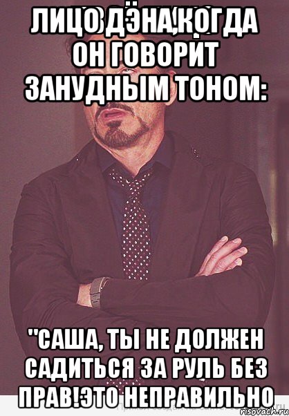 Лицо Дэна,когда он говорит занудным тоном: "Саша, ты не должен садиться за руль без прав!Это неправильно, Мем  Мое выражение лица (вертик)