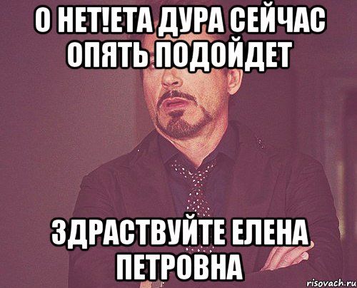 о нет!ета дура сейчас опять подойдет здраствуйте елена петровна, Мем твое выражение лица