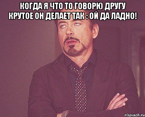 Когда я что то говорю другу крутое он делает так : Ой да ладно! , Мем твое выражение лица