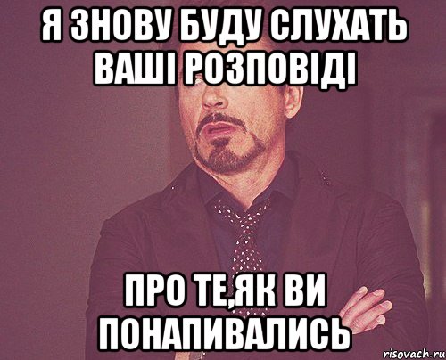 я знову буду слухать ваші розповіді про те,як ви понапивались, Мем твое выражение лица