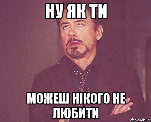 Ну як ти можеш нікого не любити, Мем твое выражение лица